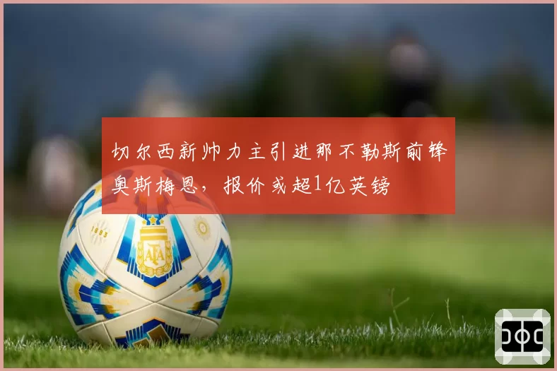 切尔西新帅力主引进那不勒斯前锋奥斯梅恩,报价或超1亿英镑