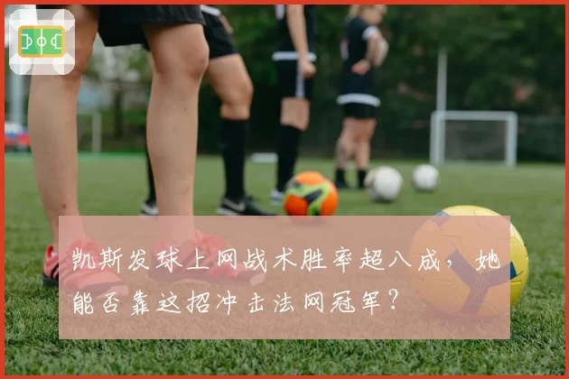 凯斯发球上网战术胜率超八成，她能否靠这招冲击法网冠军？