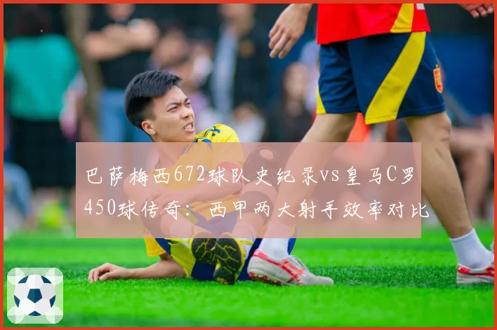 巴萨梅西672球队史纪录vs皇马C罗450球传奇：西甲两大射手效率对比