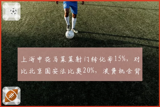 上海申花马莱莱射门转化率15%,对比北京国安法比奥20%,浪费机会背后是跑位问题还是传中质量?