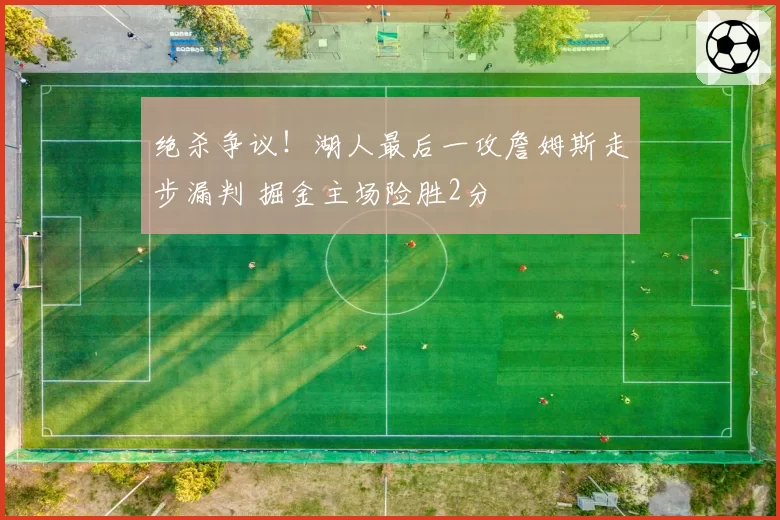 绝杀争议!湖人最后一攻詹姆斯走步漏判 掘金主场险胜2分