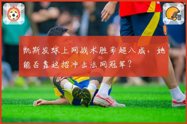 凯斯发球上网战术胜率超八成，她能否靠这招冲击法网冠军？