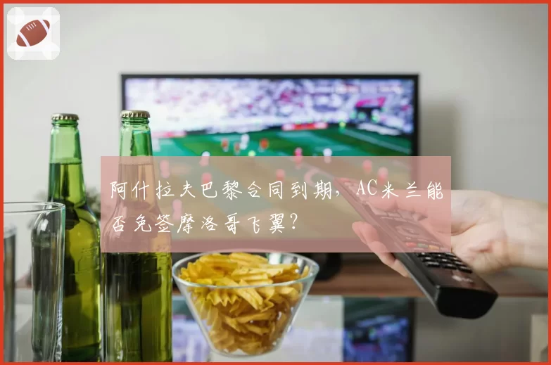 阿什拉夫巴黎合同到期，AC米兰能否免签摩洛哥飞翼？