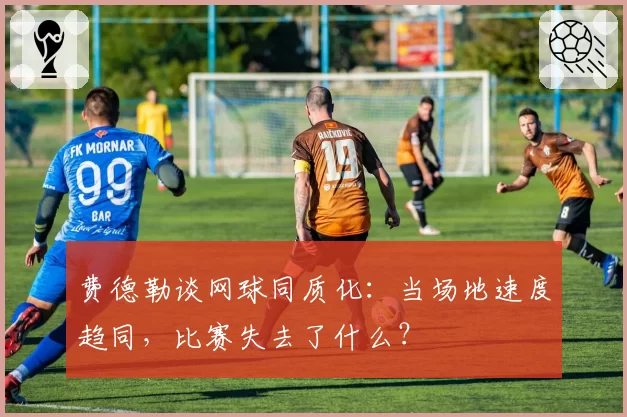 费德勒谈网球同质化:当场地速度趋同,比赛失去了什么?