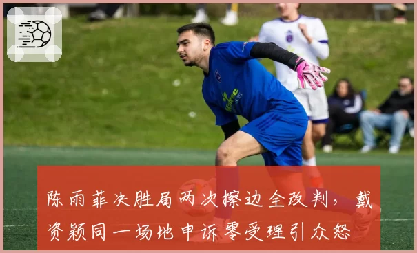 陈雨菲决胜局两次擦边全改判，戴资颖同一场地申诉零受理引众怒
