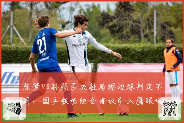 陈梦vs孙颖莎决胜局擦边球判定不同，国乒教练组会建议引入鹰眼吗？