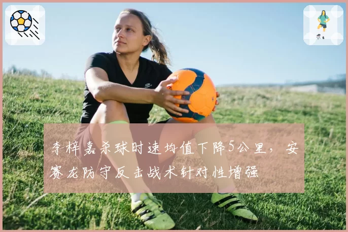 李梓嘉杀球时速均值下降5公里，安赛龙防守反击战术针对性增强