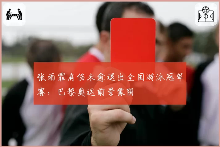 张雨霏肩伤未愈退出全国游泳冠军赛，巴黎奥运前景蒙阴