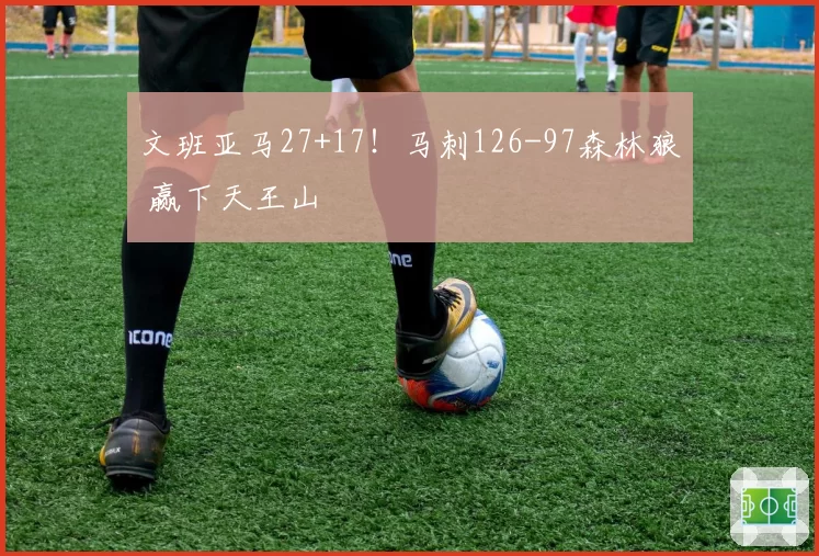 文班亚马27+17！马刺126-97森林狼 赢下天王山