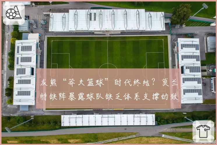 灰熊“莽夫篮球”时代终结?莫兰特缺阵暴露球队缺乏体系支撑的致命伤