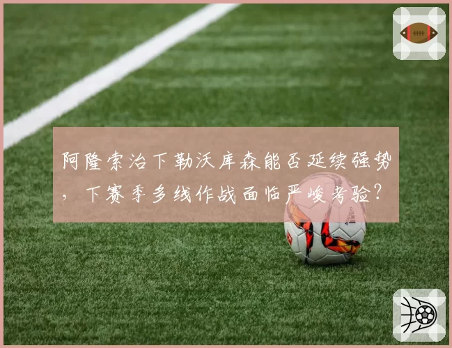 阿隆索治下勒沃库森能否延续强势,下赛季多线作战面临严峻考验?