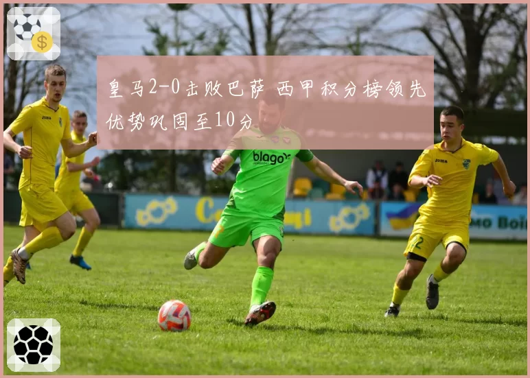 皇马2-0击败巴萨 西甲积分榜领先优势巩固至10分