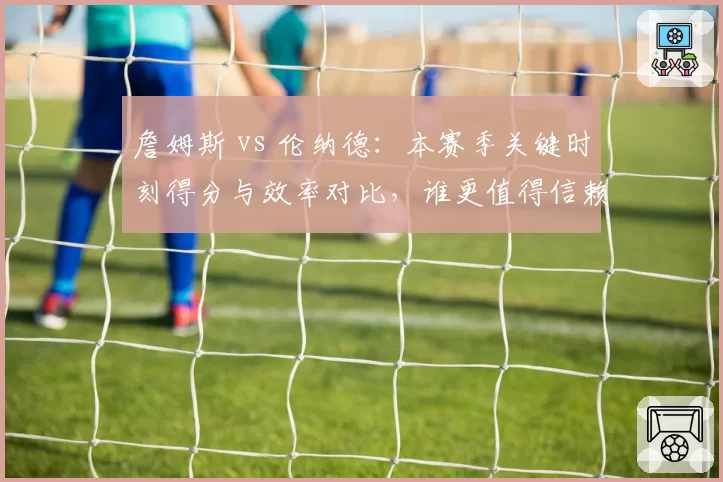 詹姆斯 vs 伦纳德：本赛季关键时刻得分与效率对比，谁更值得信赖？