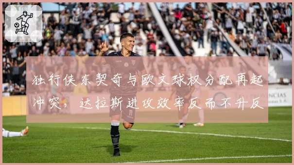 独行侠东契奇与欧文球权分配再起冲突，达拉斯进攻效率反而不升反降