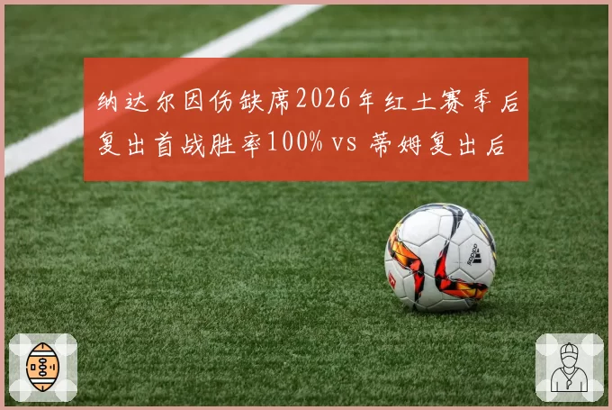 纳达尔因伤缺席2026年红土赛季后复出首战胜率100% vs 蒂姆复出后胜率仅35%，老将回归轨迹殊异