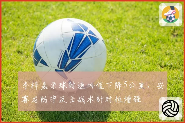 李梓嘉杀球时速均值下降5公里，安赛龙防守反击战术针对性增强