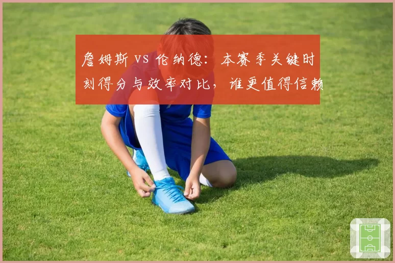 詹姆斯 vs 伦纳德：本赛季关键时刻得分与效率对比，谁更值得信赖？