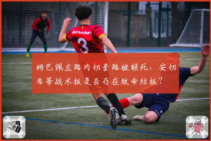 姆巴佩左路内切套路被锁死,安切洛蒂战术板是否存在致命短板?