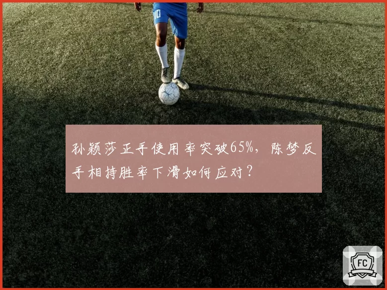 孙颖莎正手使用率突破65%，陈梦反手相持胜率下滑如何应对？
