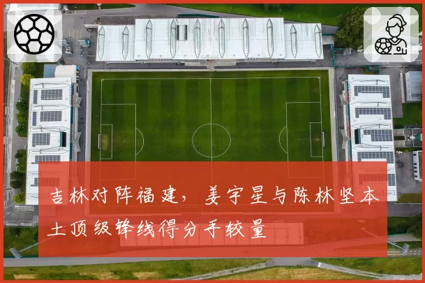 吉林对阵福建,姜宇星与陈林坚本土顶级锋线得分手较量