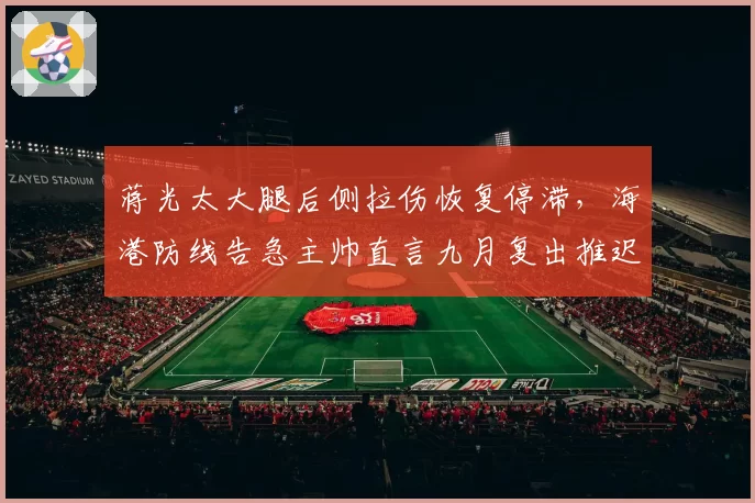 蒋光太大腿后侧拉伤恢复停滞，海港防线告急主帅直言九月复出推迟
