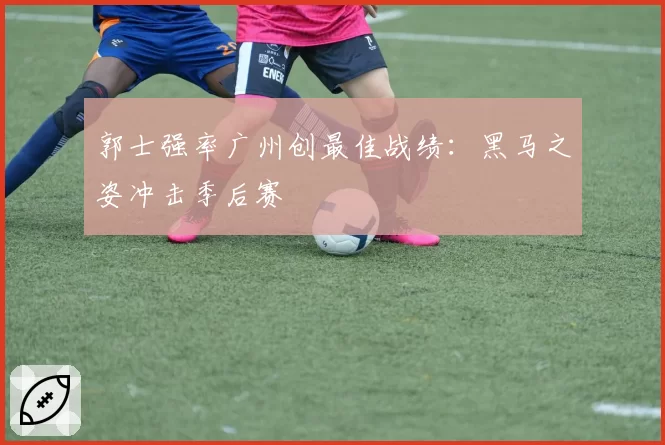 郭士强率广州创最佳战绩：黑马之姿冲击季后赛