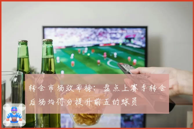 转会市场效率榜：盘点上赛季转会后场均得分提升前五的球员