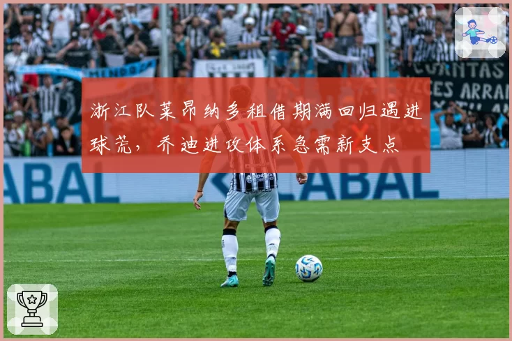 浙江队莱昂纳多租借期满回归遇进球荒，乔迪进攻体系急需新支点