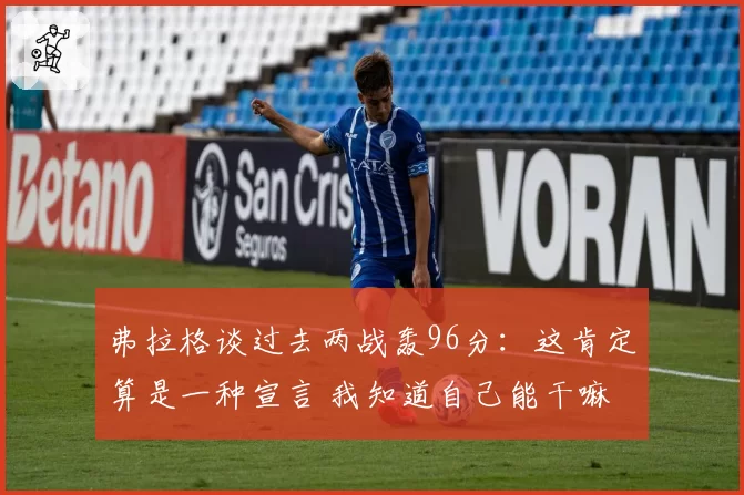 弗拉格谈过去两战轰96分:这肯定算是一种宣言 我知道自己能干嘛