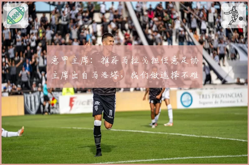 意甲主席：推荐马拉戈担任意足协主席出自马洛塔，我们做选择不难