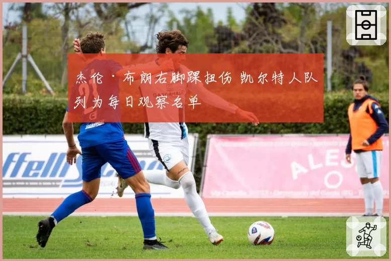 杰伦·布朗右脚踝扭伤 凯尔特人队列为每日观察名单