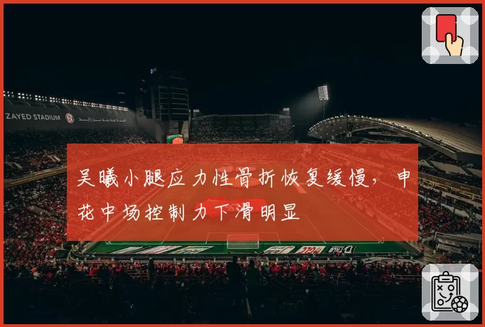 吴曦小腿应力性骨折恢复缓慢，申花中场控制力下滑明显