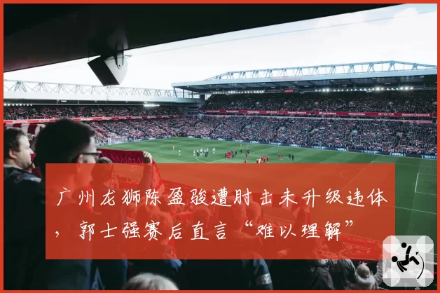 广州龙狮陈盈骏遭肘击未升级违体，郭士强赛后直言“难以理解”