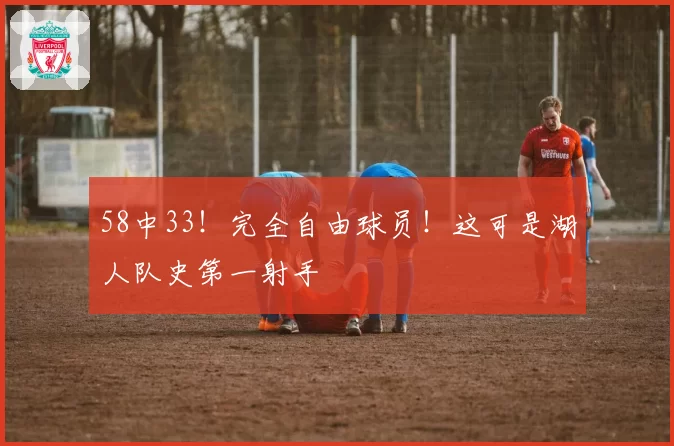 58中33!完全自由球员!这可是湖人队史第一射手