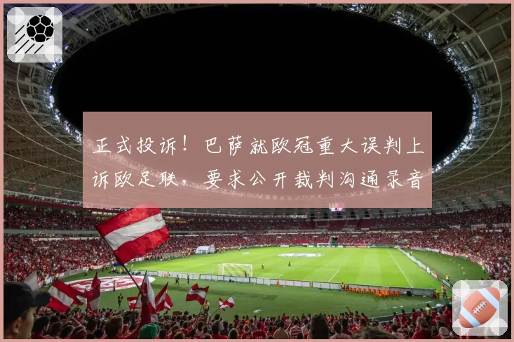 正式投诉！巴萨就欧冠重大误判上诉欧足联，要求公开裁判沟通录音