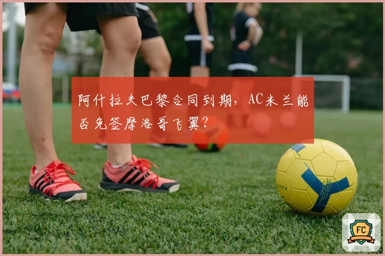 阿什拉夫巴黎合同到期，AC米兰能否免签摩洛哥飞翼？