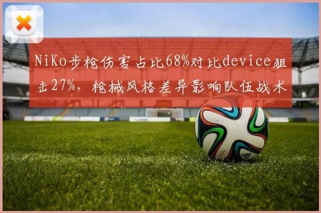 NiKo步枪伤害占比68%对比device狙击27%，枪械风格差异影响队伍战术架构