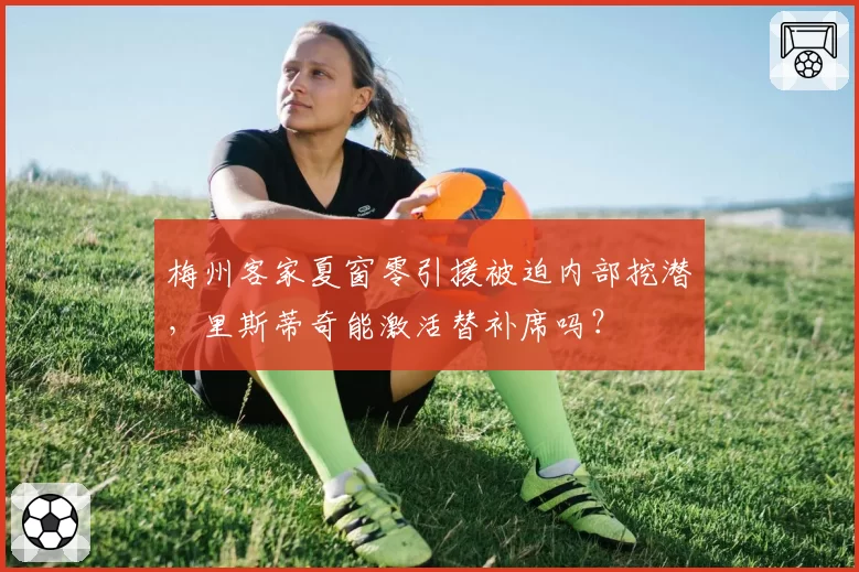 梅州客家夏窗零引援被迫内部挖潜,里斯蒂奇能激活替补席吗?