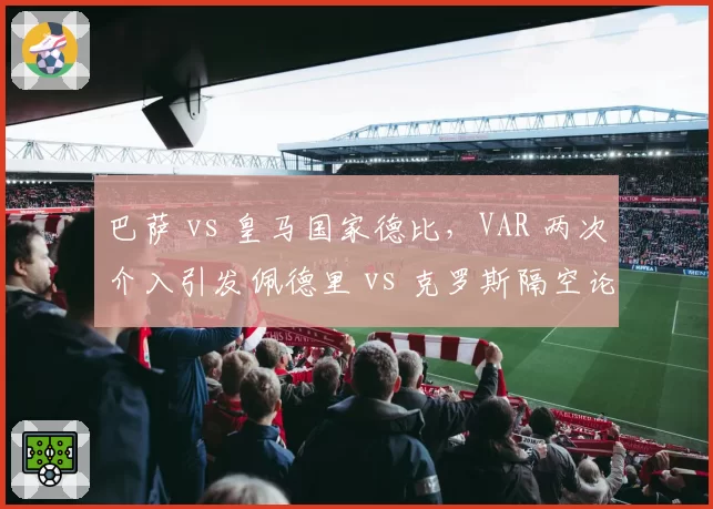 巴萨 vs 皇马国家德比，VAR 两次介入引发佩德里 vs 克罗斯隔空论战