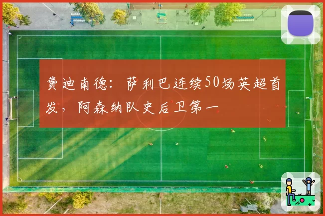 费迪南德：萨利巴连续50场英超首发，阿森纳队史后卫第一