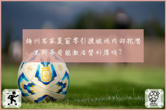梅州客家夏窗零引援被迫内部挖潜,里斯蒂奇能激活替补席吗?