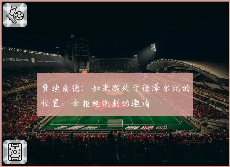 费迪南德:如果我处于德泽尔比的位置,会拒绝热刺的邀请