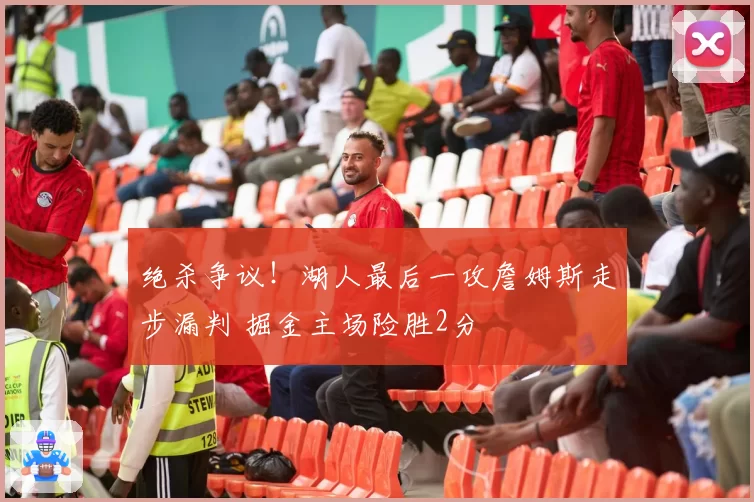 绝杀争议！湖人最后一攻詹姆斯走步漏判 掘金主场险胜2分