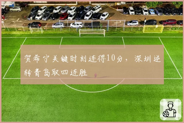 贺希宁关键时刻连得10分，深圳逆转青岛取四连胜