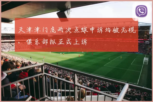 天津津门虎两次点球申诉均被无视，俱乐部拟正式上诉