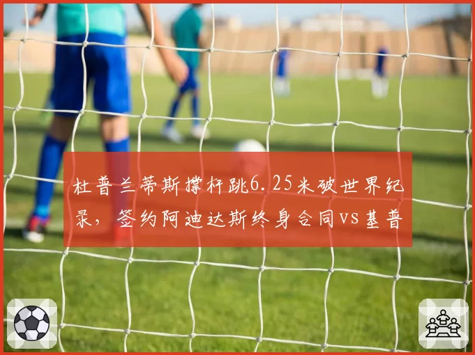 杜普兰蒂斯撑杆跳6.25米破世界纪录，签约阿迪达斯终身合同vs基普乔格马拉松赞助续约，田径巨星商业博弈