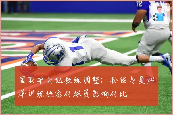 国羽单打组教练调整：孙俊与夏煊泽训练理念对球员影响对比
