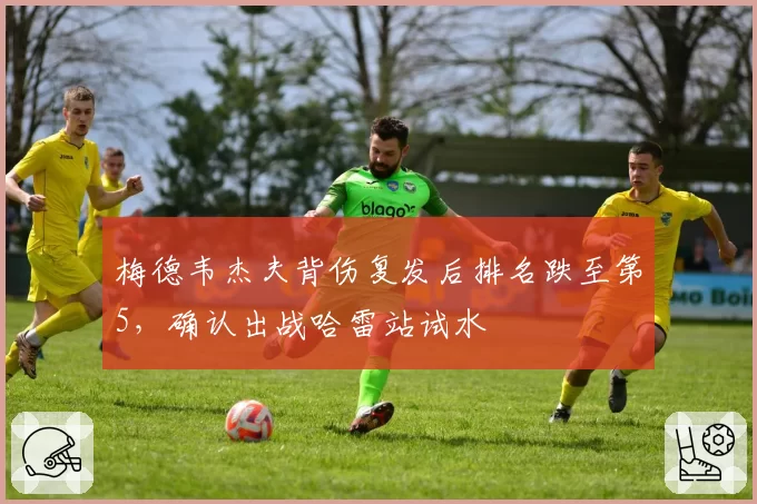 梅德韦杰夫背伤复发后排名跌至第5,确认出战哈雷站试水