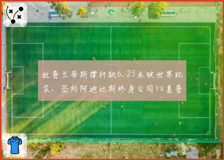 杜普兰蒂斯撑杆跳6.25米破世界纪录，签约阿迪达斯终身合同vs基普乔格马拉松赞助续约，田径巨星商业博弈
