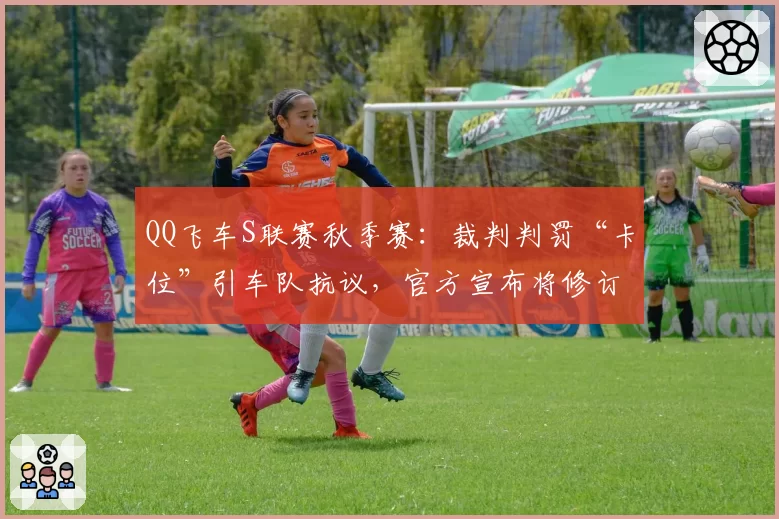 QQ飞车S联赛秋季赛：裁判判罚“卡位”引车队抗议，官方宣布将修订细则